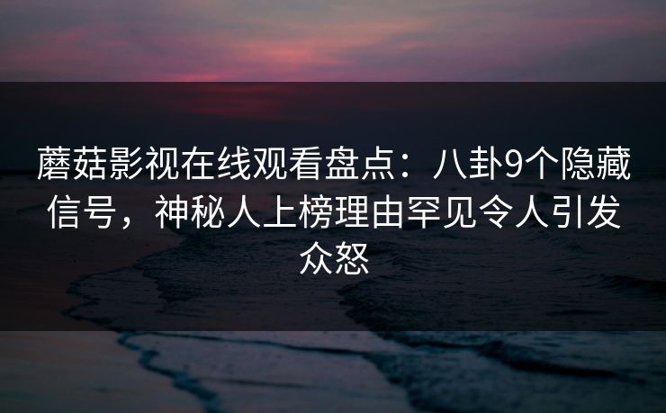 蘑菇影视在线观看盘点：八卦9个隐藏信号，神秘人上榜理由罕见令人引发众怒