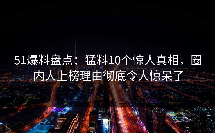 51爆料盘点:猛料10个惊人真相,圈内人上榜理由彻底令人惊呆了
