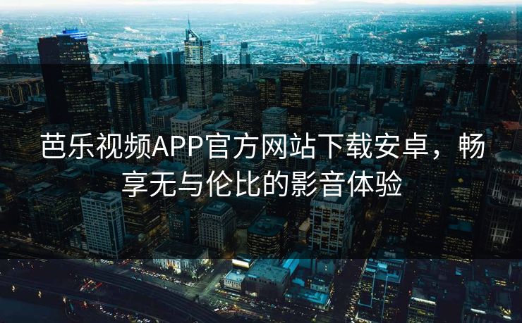 芭乐视频APP官方网站下载安卓,畅享无与伦比的影音体验 芭乐视频APP官方网站下载安卓,畅享无与伦比的影音体验
