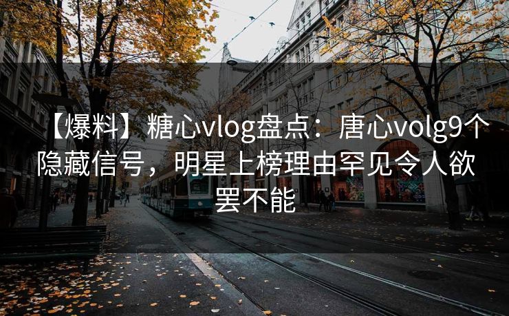 【爆料】糖心vlog盘点:唐心volg9个隐藏信号,明星上榜理由罕见令人欲罢不能