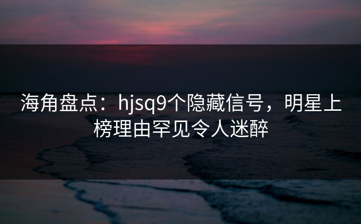 海角盘点:hjsq9个隐藏信号,明星上榜理由罕见令人迷醉 海角盘点:hjsq9个隐藏信号,明星上榜理由罕见令人迷醉