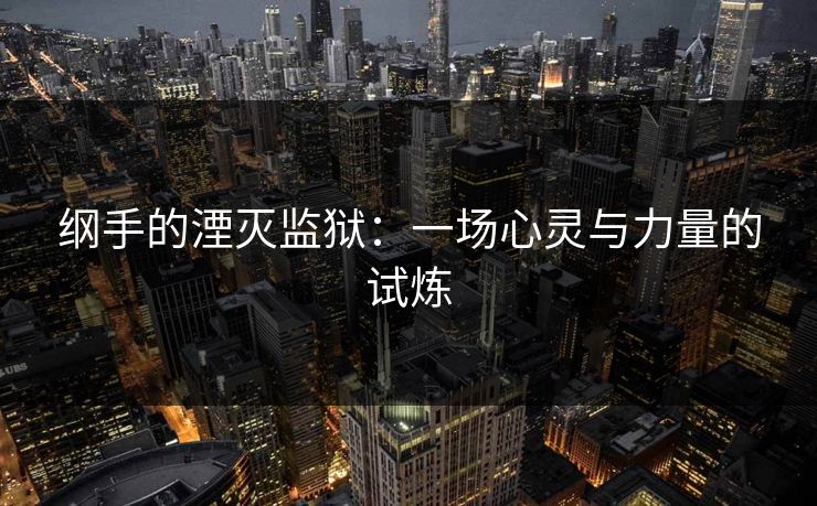 纲手的湮灭监狱：一场心灵与力量的试炼