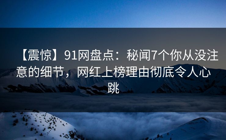 【震惊】91网盘点:秘闻7个你从没注意的细节,网红上榜理由彻底令人心跳