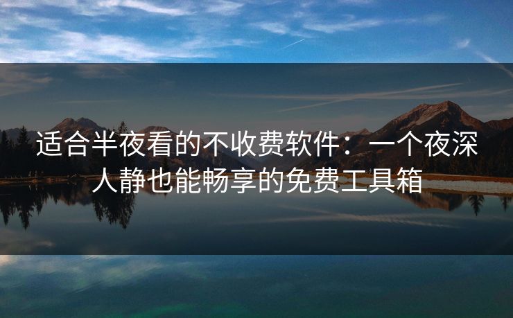 适合半夜看的不收费软件:一个夜深人静也能畅享的免费工具箱 适合半夜看的不收费软件:一个夜深人静也能畅享的免费工具箱
