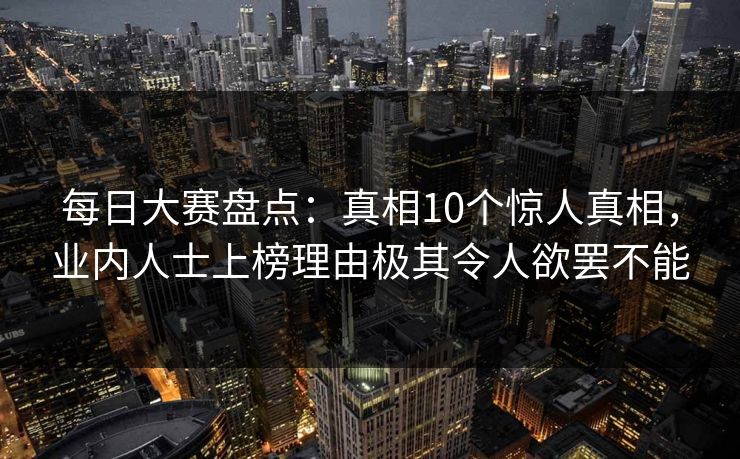 每日大赛盘点:真相10个惊人真相,业内人士上榜理由极其令人欲罢不能