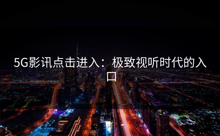 5G影讯点击进入:极致视听时代的入口 5G影讯点击进入:极致视听时代的入口