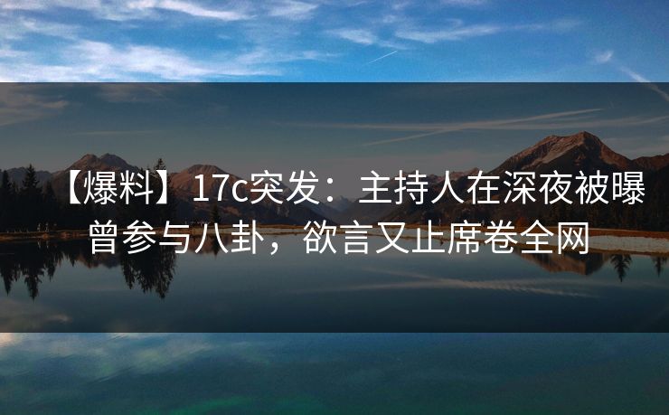 【爆料】17c突发:主持人在深夜被曝曾参与八卦,欲言又止席卷全网