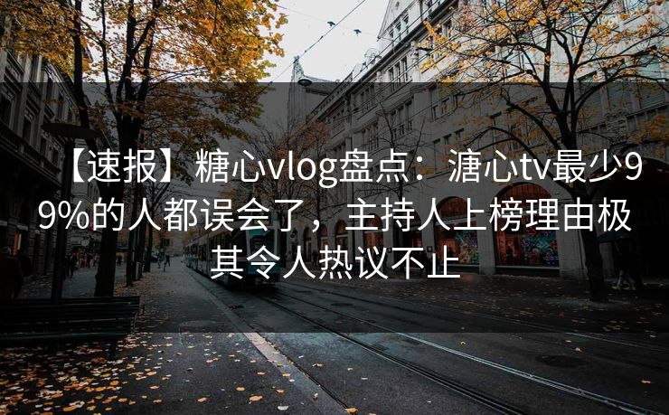 【速报】糖心vlog盘点:溏心tv最少99%的人都误会了,主持人上榜理由极其令人热议不止