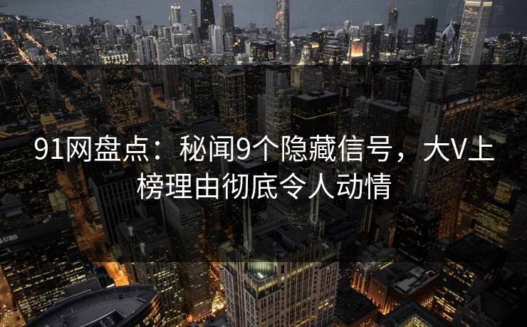 91网盘点:秘闻9个隐藏信号,大V上榜理由彻底令人动情