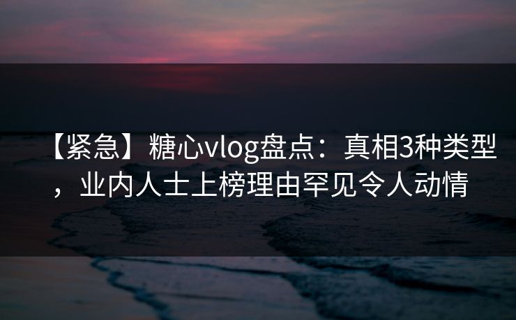 【紧急】糖心vlog盘点:真相3种类型,业内人士上榜理由罕见令人动情 【紧急】糖心vlog盘点:真相3种类型,业内人士上榜理由罕见令人动情