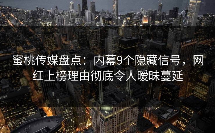 蜜桃传媒盘点:内幕9个隐藏信号,网红上榜理由彻底令人暧昧蔓延 蜜桃传媒盘点:内幕9个隐藏信号,网红上榜理由彻底令人暧昧蔓延
