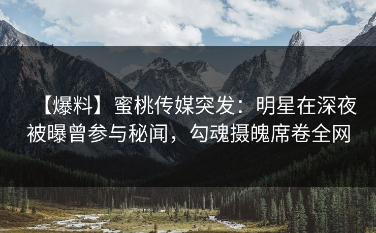 【爆料】蜜桃传媒突发:明星在深夜被曝曾参与秘闻,勾魂摄魄席卷全网