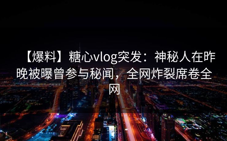 【爆料】糖心vlog突发：神秘人在昨晚被曝曾参与秘闻，全网炸裂席卷全网