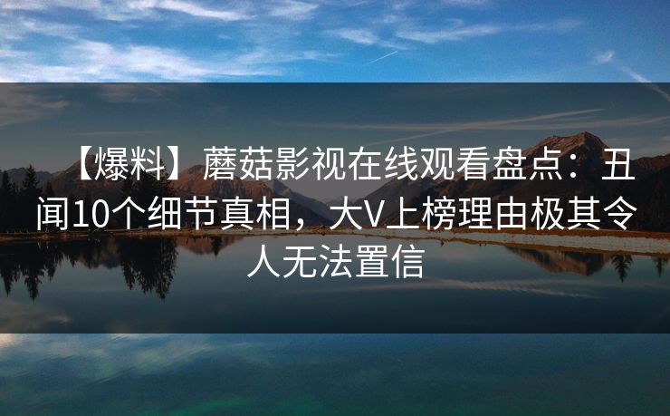 【爆料】蘑菇影视在线观看盘点:丑闻10个细节真相,大V上榜理由极其令人无法置信