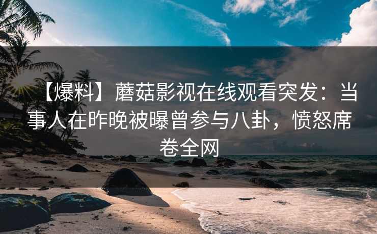 【爆料】蘑菇影视在线观看突发:当事人在昨晚被曝曾参与八卦,愤怒席卷全网