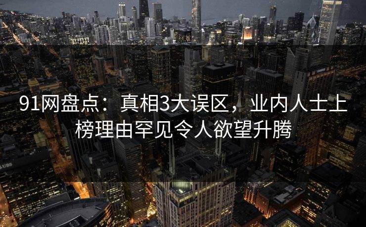 91网盘点:真相3大误区,业内人士上榜理由罕见令人欲望升腾