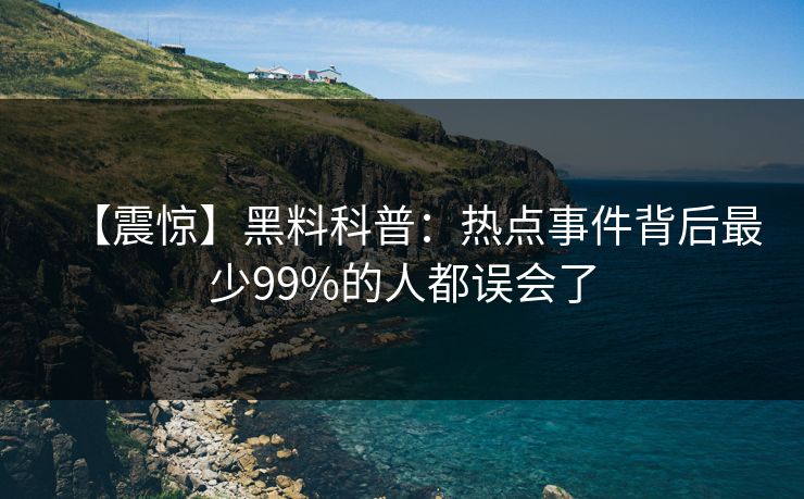 【震惊】黑料科普:热点事件背后最少99%的人都误会了