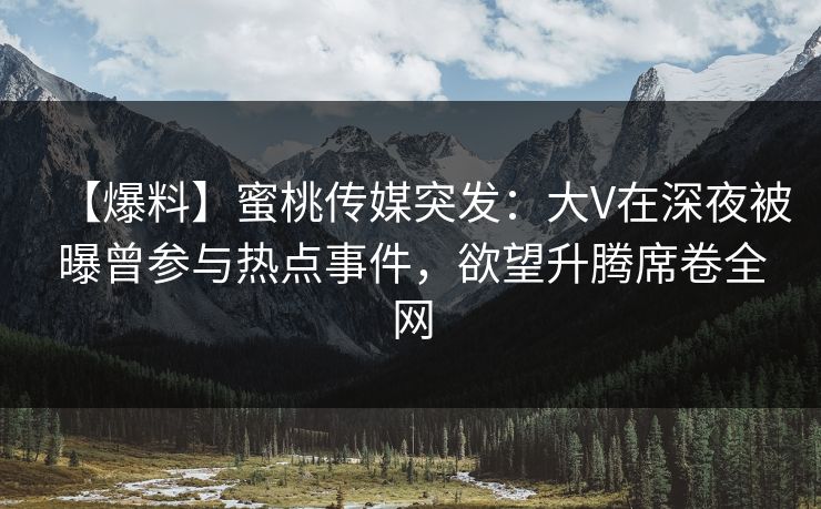 【爆料】蜜桃传媒突发:大V在深夜被曝曾参与热点事件,欲望升腾席卷全网