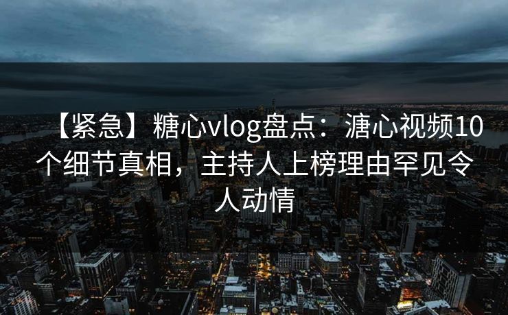 【紧急】糖心vlog盘点:溏心视频10个细节真相,主持人上榜理由罕见令人动情