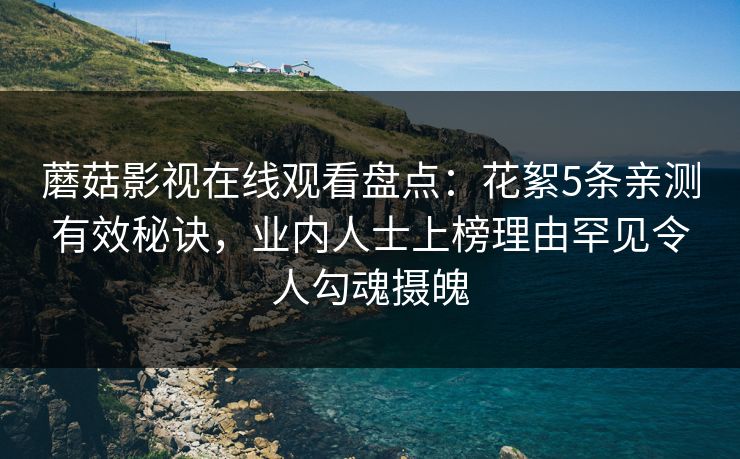 蘑菇影视在线观看盘点:花絮5条亲测有效秘诀,业内人士上榜理由罕见令人勾魂摄魄