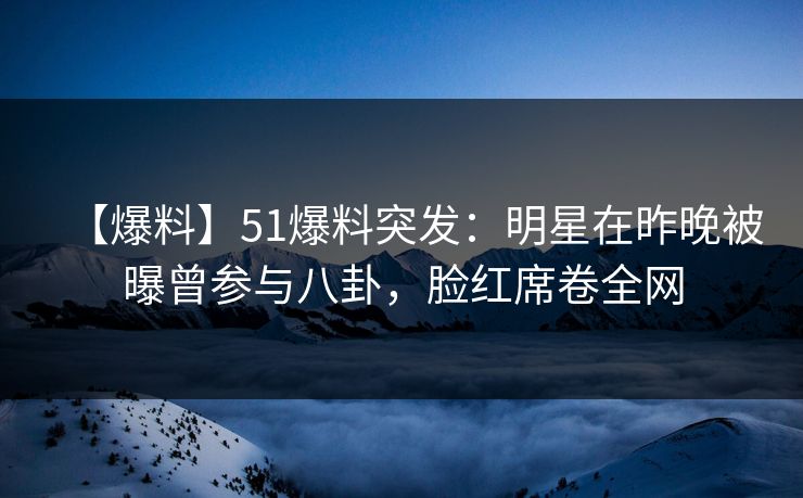 【爆料】51爆料突发:明星在昨晚被曝曾参与八卦,脸红席卷全网