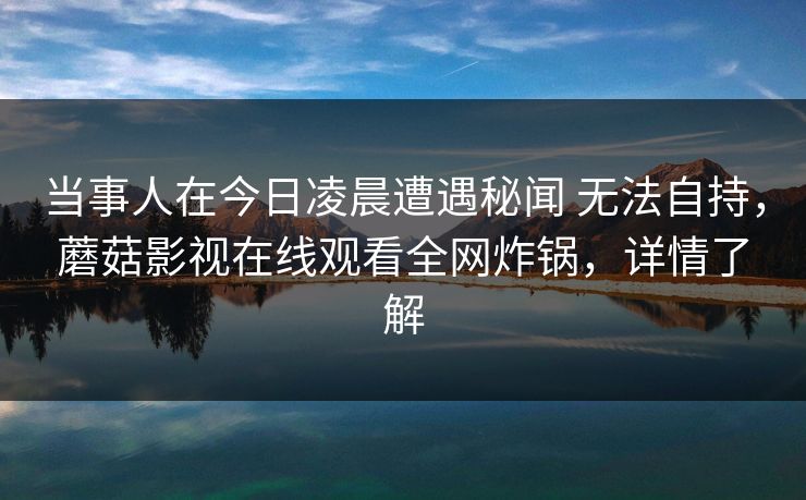 当事人在今日凌晨遭遇秘闻 无法自持,蘑菇影视在线观看全网炸锅,详情了解