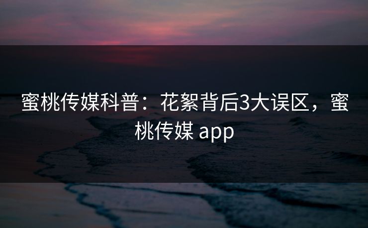 蜜桃传媒科普：花絮背后3大误区，蜜桃传媒 app