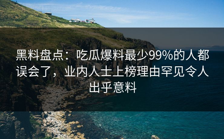 黑料盘点：吃瓜爆料最少99%的人都误会了，业内人士上榜理由罕见令人出乎意料