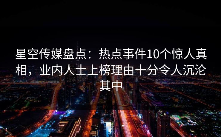 星空传媒盘点：热点事件10个惊人真相，业内人士上榜理由十分令人沉沦其中