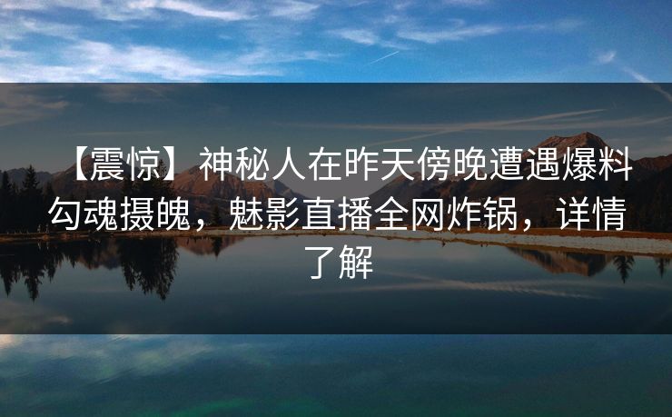 【震惊】神秘人在昨天傍晚遭遇爆料 勾魂摄魄，魅影直播全网炸锅，详情了解