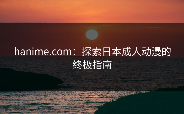 hanime.com：探索日本成人动漫的终极指南