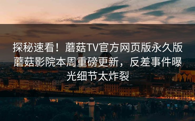 探秘速看！蘑菇TV官方网页版永久版蘑菇影院本周重磅更新，反差事件曝光细节太炸裂
