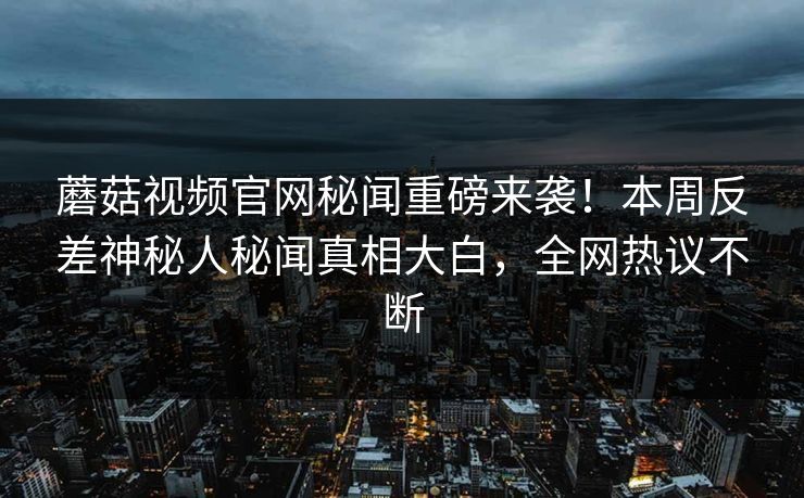 蘑菇视频官网秘闻重磅来袭！本周反差神秘人秘闻真相大白，全网热议不断