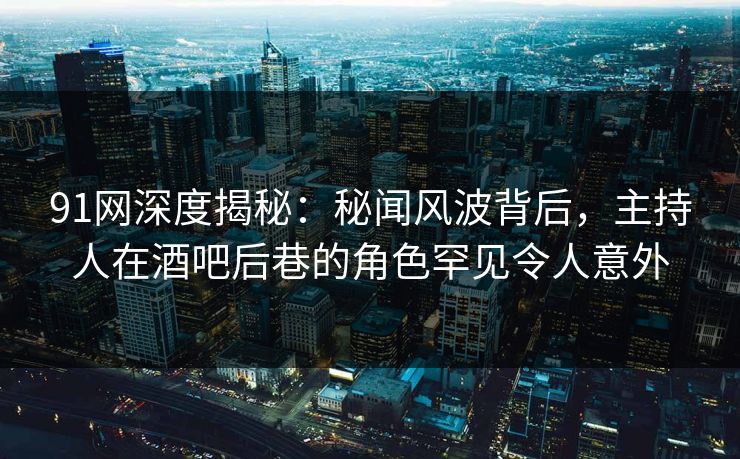 91网深度揭秘：秘闻风波背后，主持人在酒吧后巷的角色罕见令人意外