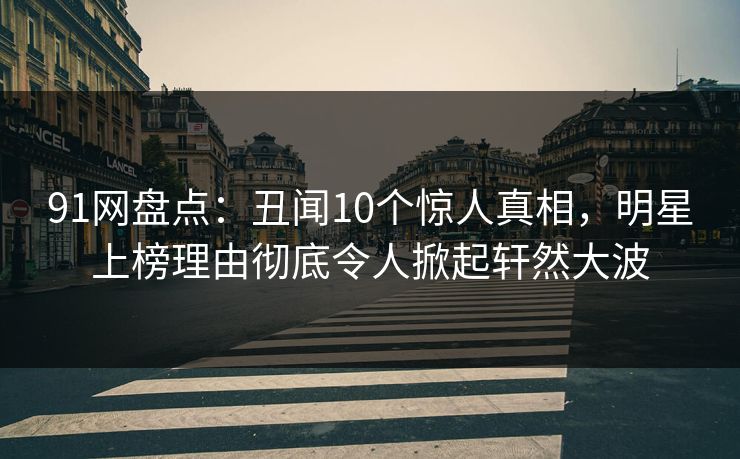 91网盘点：丑闻10个惊人真相，明星上榜理由彻底令人掀起轩然大波
