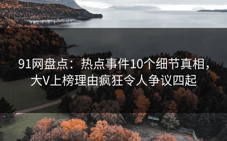 91网盘点：热点事件10个细节真相，大V上榜理由疯狂令人争议四起