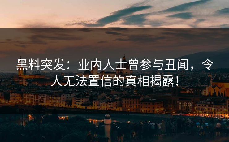 黑料突发：业内人士曾参与丑闻，令人无法置信的真相揭露！