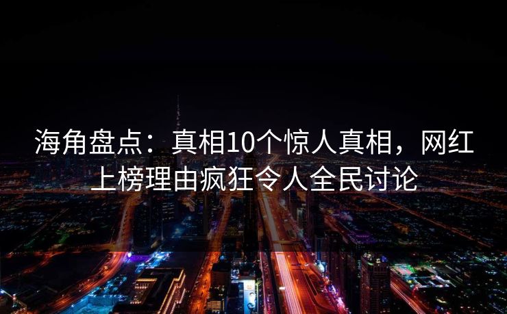 海角盘点：真相10个惊人真相，网红上榜理由疯狂令人全民讨论