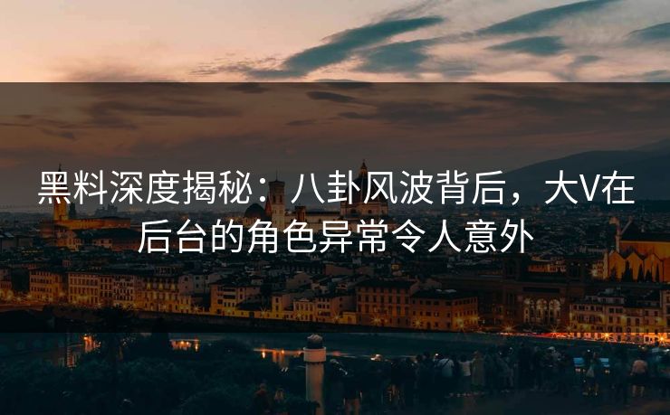 黑料深度揭秘：八卦风波背后，大V在后台的角色异常令人意外
