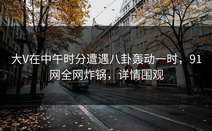 大V在中午时分遭遇八卦轰动一时，91网全网炸锅，详情围观