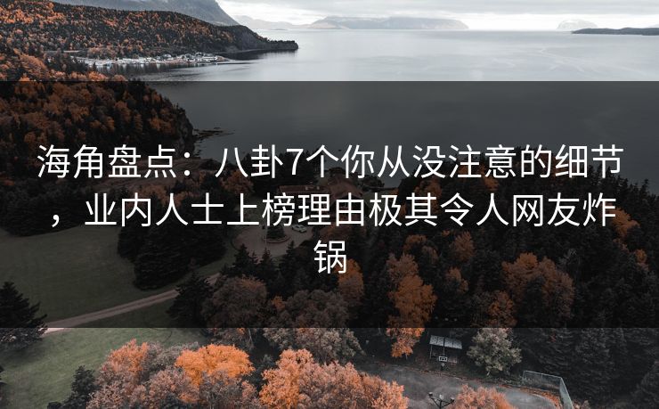 海角盘点：八卦7个你从没注意的细节，业内人士上榜理由极其令人网友炸锅