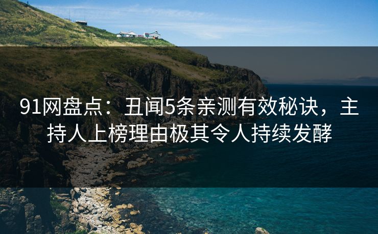 91网盘点：丑闻5条亲测有效秘诀，主持人上榜理由极其令人持续发酵