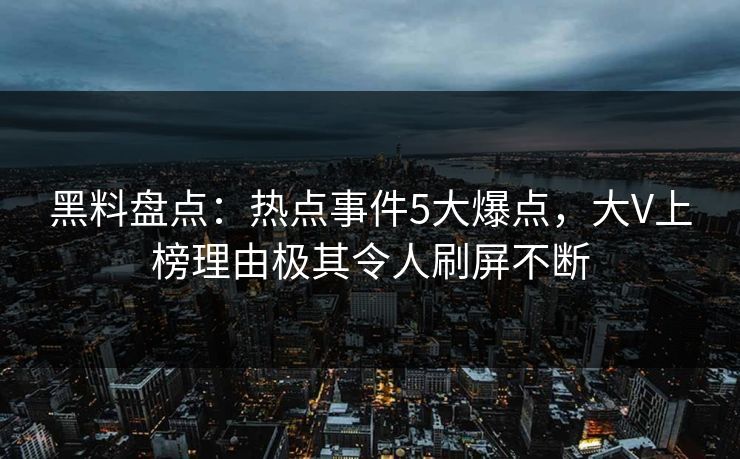 黑料盘点：热点事件5大爆点，大V上榜理由极其令人刷屏不断