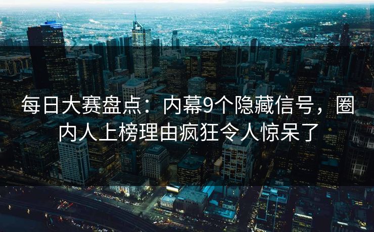 每日大赛盘点：内幕9个隐藏信号，圈内人上榜理由疯狂令人惊呆了