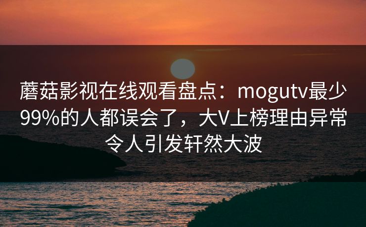 蘑菇影视在线观看盘点：mogutv最少99%的人都误会了，大V上榜理由异常令人引发轩然大波