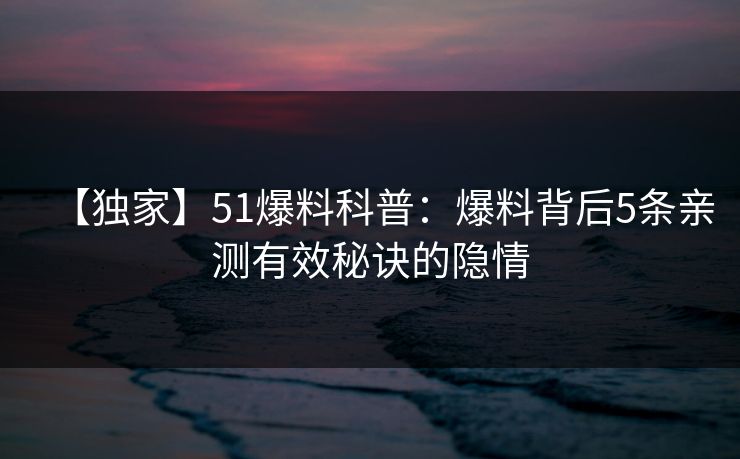 【独家】51爆料科普：爆料背后5条亲测有效秘诀的隐情
