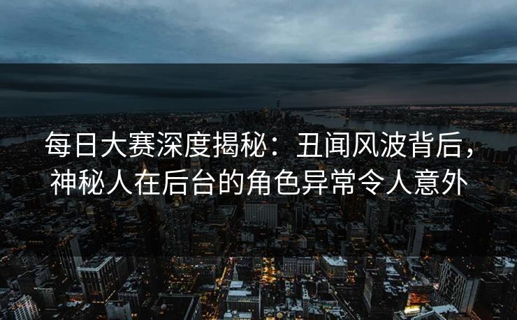 每日大赛深度揭秘：丑闻风波背后，神秘人在后台的角色异常令人意外
