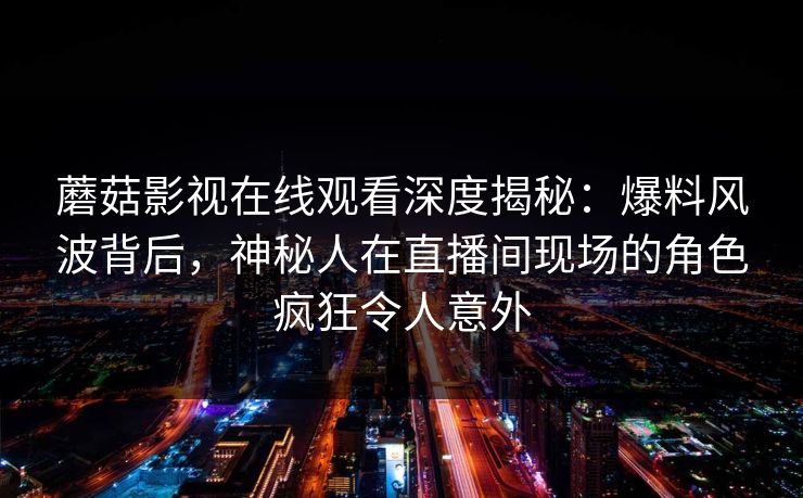 蘑菇影视在线观看深度揭秘：爆料风波背后，神秘人在直播间现场的角色疯狂令人意外