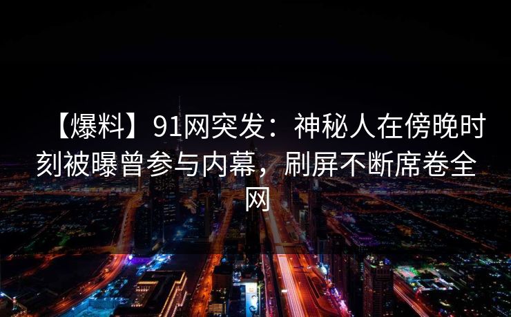 【爆料】91网突发:神秘人在傍晚时刻被曝曾参与内幕,刷屏不断席卷全网