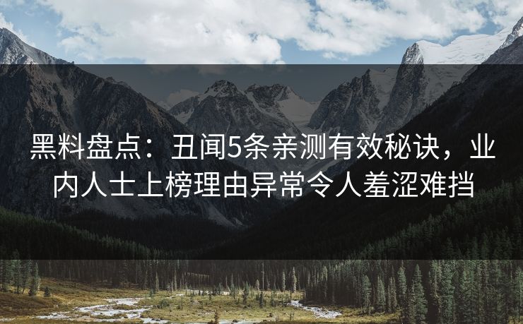 黑料盘点:丑闻5条亲测有效秘诀,业内人士上榜理由异常令人羞涩难挡